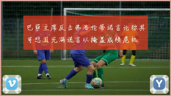 巴萨主席反击弗洛伦蒂诺言论称其可悲且充满谎言以掩盖成绩危机