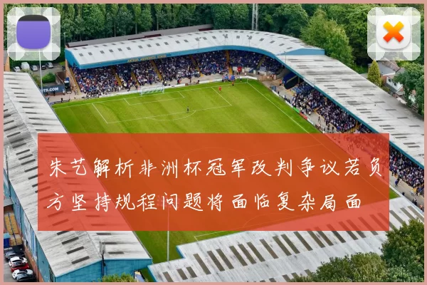 朱艺解析非洲杯冠军改判争议若负方坚持规程问题将面临复杂局面
