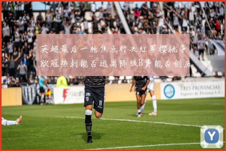 英超最后一轮焦点对决红军樱桃争欧冠热刺能否逃离降级B费能否创历史新高