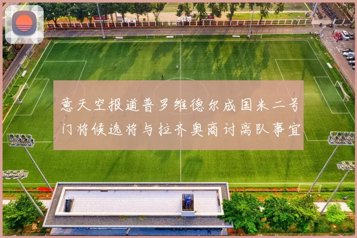 意天空报道普罗维德尔成国米二号门将候选将与拉齐奥商讨离队事宜