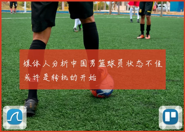 媒体人分析中国男篮球员状态不佳或许是转机的开始