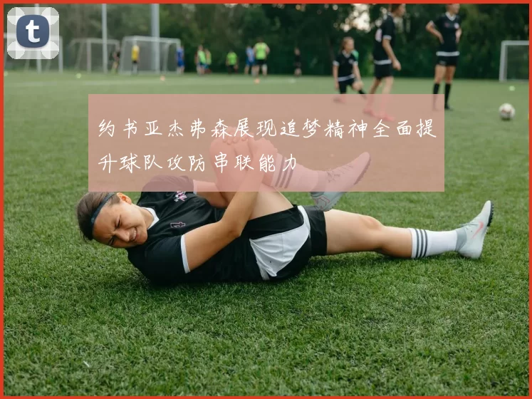 约书亚杰弗森展现追梦精神全面提升球队攻防串联能力