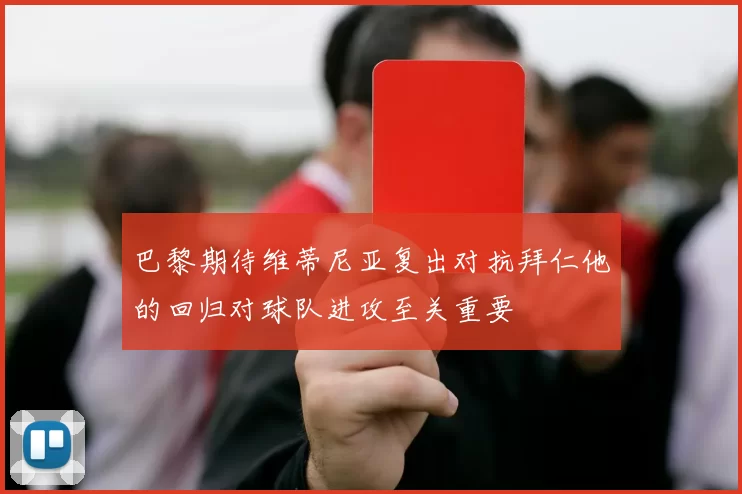 巴黎期待维蒂尼亚复出对抗拜仁他的回归对球队进攻至关重要