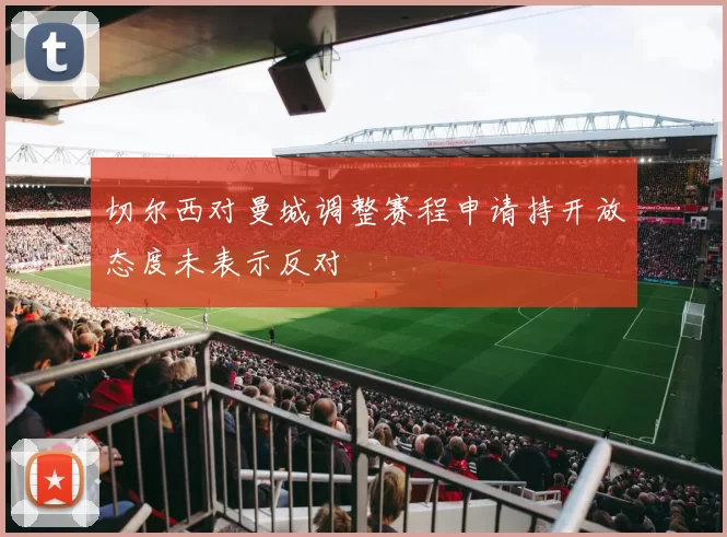 切尔西对曼城调整赛程申请持开放态度未表示反对
