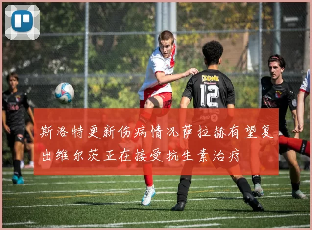 斯洛特更新伤病情况萨拉赫有望复出维尔茨正在接受抗生素治疗