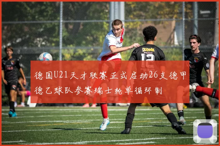 德国U21天才联赛正式启动26支德甲德乙球队参赛瑞士轮单循环制