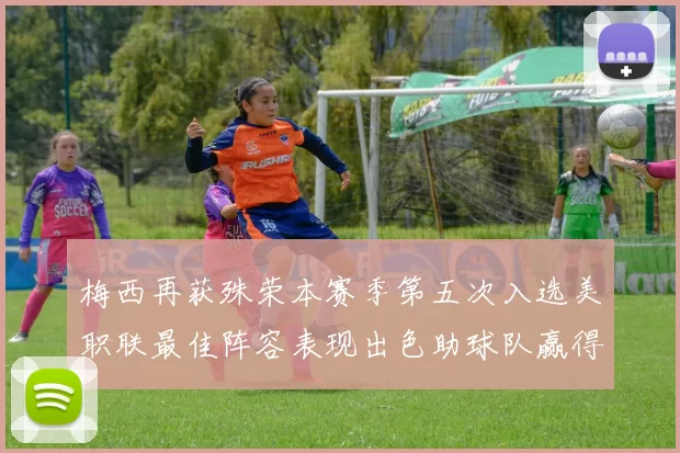 梅西再获殊荣本赛季第五次入选美职联最佳阵容表现出色助球队赢得胜利