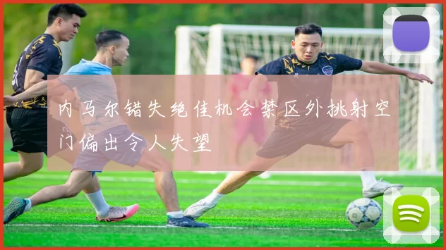 内马尔错失绝佳机会禁区外挑射空门偏出令人失望