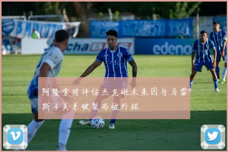 阿隆索将评估杰克逊未来因与马雷斯卡关系破裂而被外租