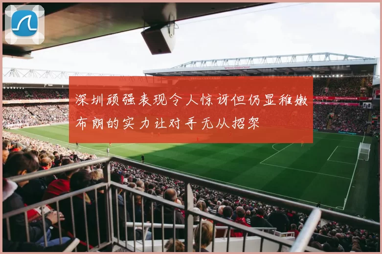 深圳顽强表现令人惊讶但仍显稚嫩布朗的实力让对手无从招架