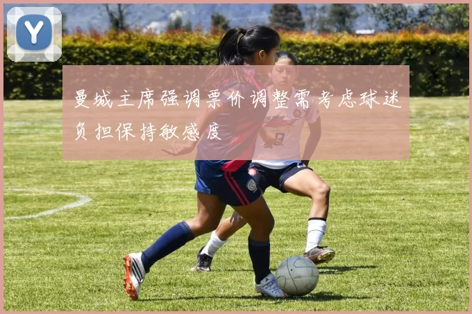 曼城主席强调票价调整需考虑球迷负担保持敏感度