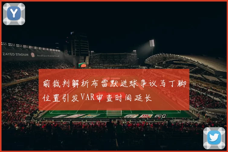 前裁判解析布雷默进球争议马丁脚位置引发VAR审查时间延长