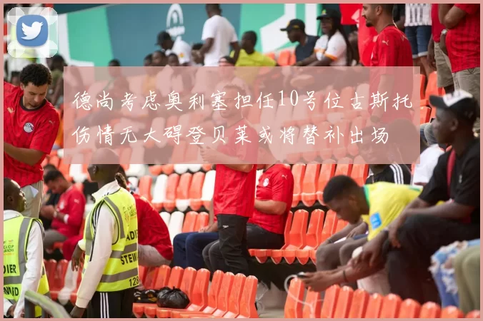 德尚考虑奥利塞担任10号位古斯托伤情无大碍登贝莱或将替补出场