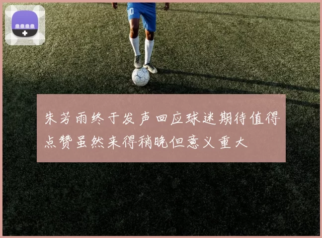 朱芳雨终于发声回应球迷期待值得点赞虽然来得稍晚但意义重大