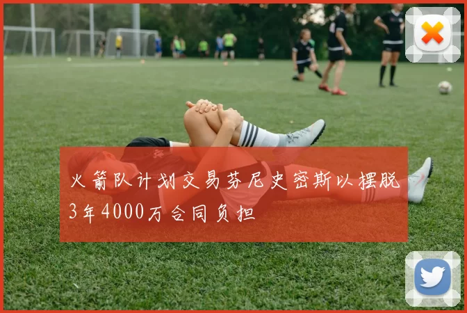 火箭队计划交易芬尼史密斯以摆脱3年4000万合同负担