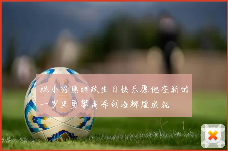 祝小将熊继政生日快乐愿他在新的一岁里勇攀高峰创造辉煌成就