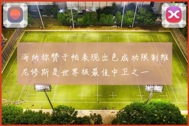 海纳称赞于帕表现出色成功限制维尼修斯是世界级最佳中卫之一