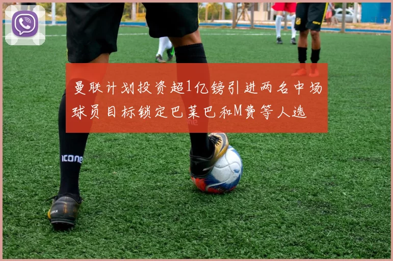 曼联计划投资超1亿镑引进两名中场球员目标锁定巴莱巴和M费等人选